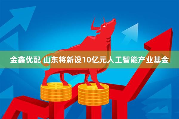 金鑫优配 山东将新设10亿元人工智能产业基金