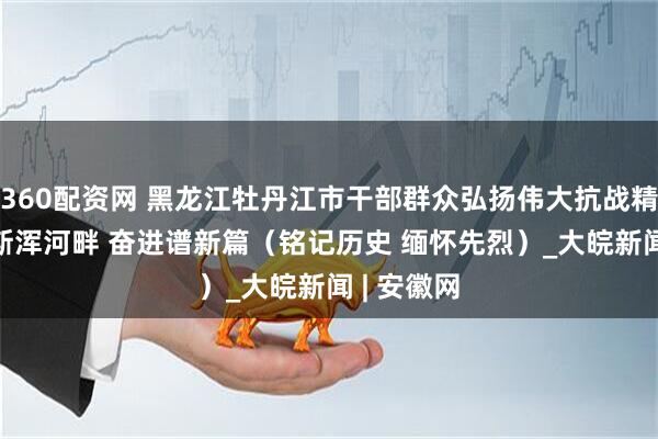 360配资网 黑龙江牡丹江市干部群众弘扬伟大抗战精神—— 乌斯浑河畔 奋进谱新篇（铭记历史 缅怀先烈）_大皖新闻 | 安徽网