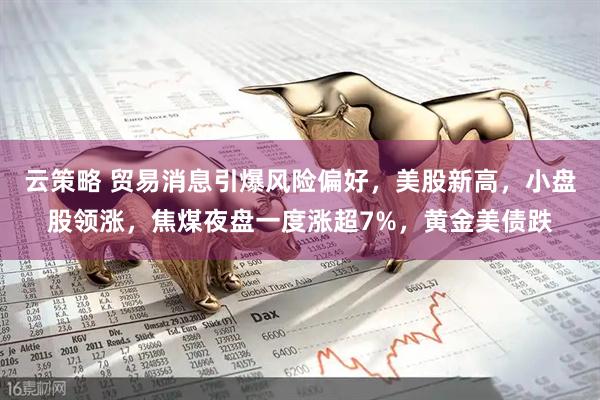 云策略 贸易消息引爆风险偏好，美股新高，小盘股领涨，焦煤夜盘一度涨超7%，黄金美债跌