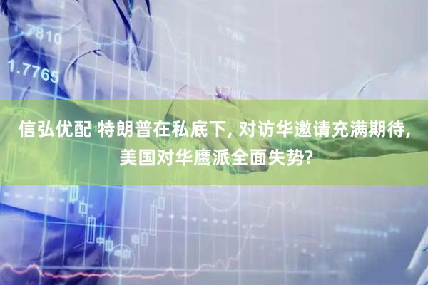 信弘优配 特朗普在私底下, 对访华邀请充满期待, 美国对华鹰派全面失势?