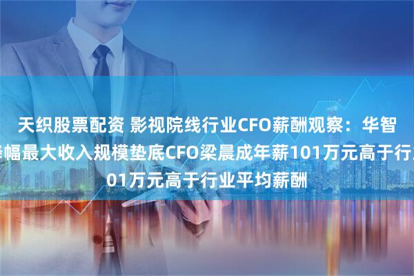 天织股票配资 影视院线行业CFO薪酬观察：华智数媒业绩降幅最大收入规模垫底CFO梁晨成年薪101万元高于行业平均薪酬