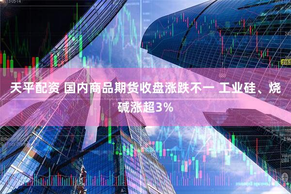 天平配资 国内商品期货收盘涨跌不一 工业硅、烧碱涨超3%