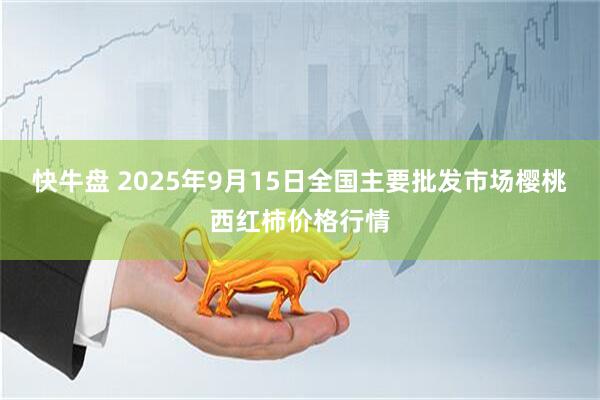 快牛盘 2025年9月15日全国主要批发市场樱桃西红柿价格行情