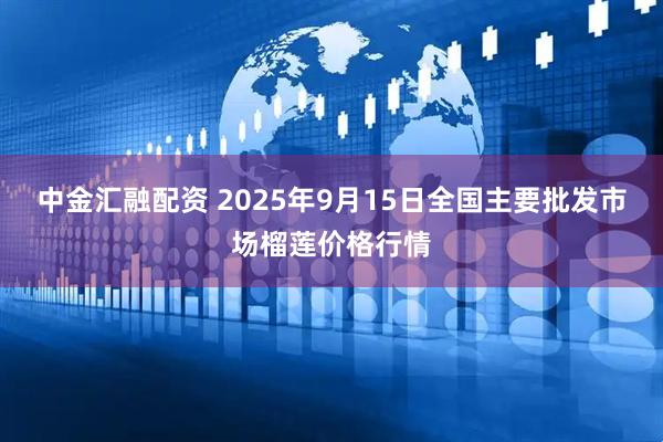 中金汇融配资 2025年9月15日全国主要批发市场榴莲价格行情