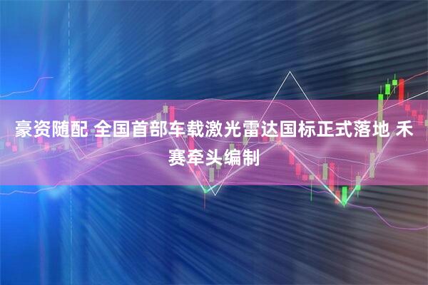 豪资随配 全国首部车载激光雷达国标正式落地 禾赛牵头编制