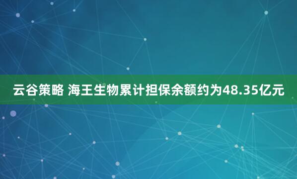 云谷策略 海王生物累计担保余额约为48.35亿元