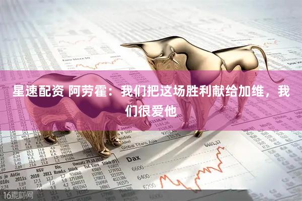 星速配资 阿劳霍：我们把这场胜利献给加维，我们很爱他