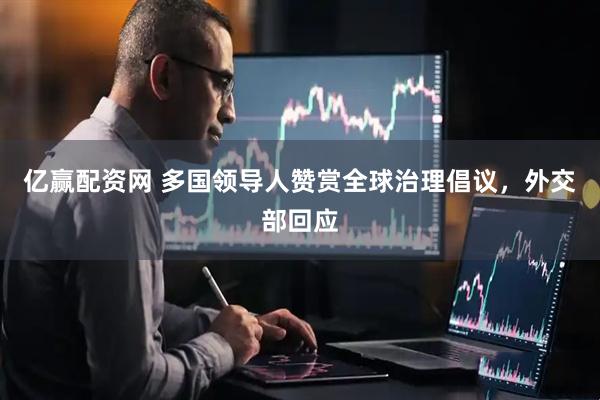 亿赢配资网 多国领导人赞赏全球治理倡议，外交部回应