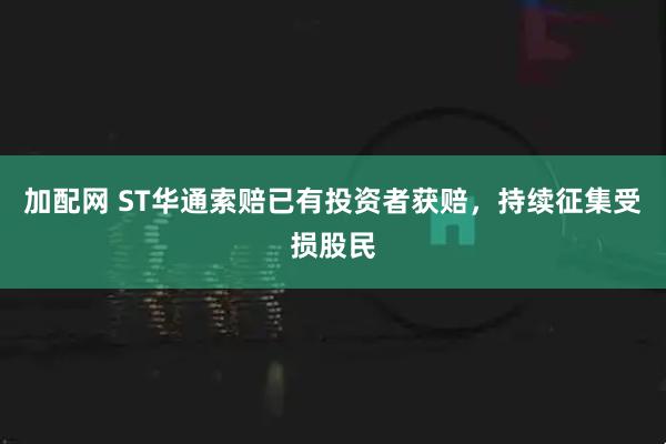 加配网 ST华通索赔已有投资者获赔，持续征集受损股民