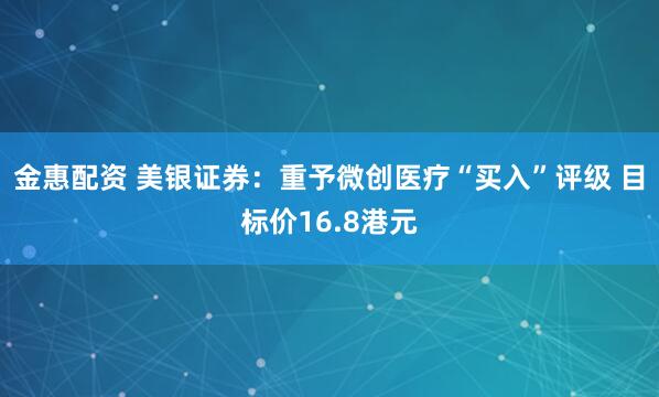 金惠配资 美银证券：重予微创医疗“买入”评级 目标价16.8港元
