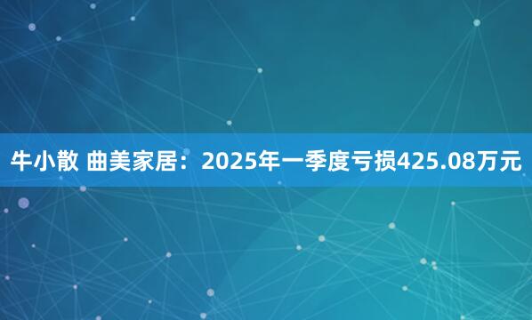 牛小散 曲美家居：2025年一季度亏损425.08万元