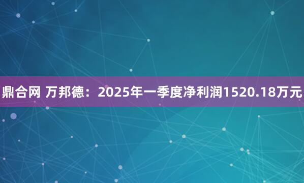 鼎合网 万邦德：2025年一季度净利润1520.18万元