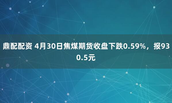 鼎配配资 4月30日焦煤期货收盘下跌0.59%，报930.5元