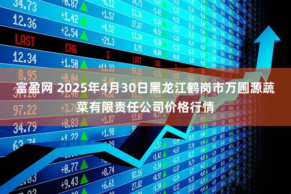 富盈网 2025年4月30日黑龙江鹤岗市万圃源蔬菜有限责任公司价格行情