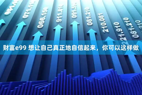 财富e99 想让自己真正地自信起来，你可以这样做