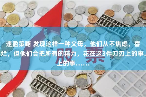 速盈策略 发现这样一种父母，他们从不焦虑，喜欢摆烂，但他们会把所有的精力，花在这3件刀刃上的事……