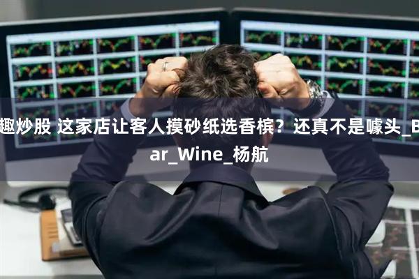 趣炒股 这家店让客人摸砂纸选香槟？还真不是噱头_Bar_Wine_杨航