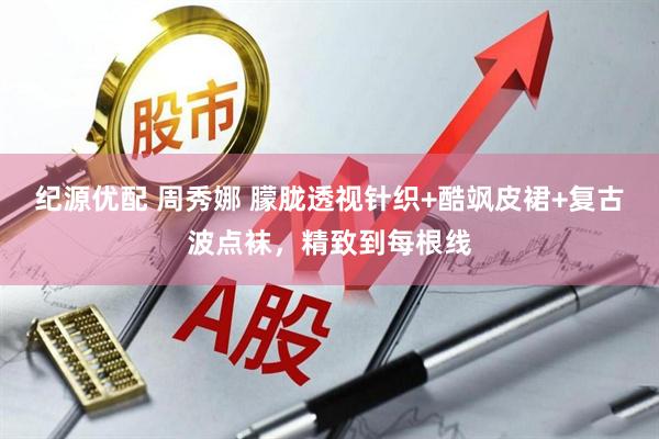 纪源优配 周秀娜 朦胧透视针织+酷飒皮裙+复古波点袜，精致到每根线