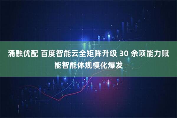 涌融优配 百度智能云全矩阵升级 30 余项能力赋能智能体规模化爆发